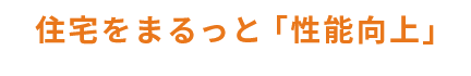 住宅をまるっと「性能向上」